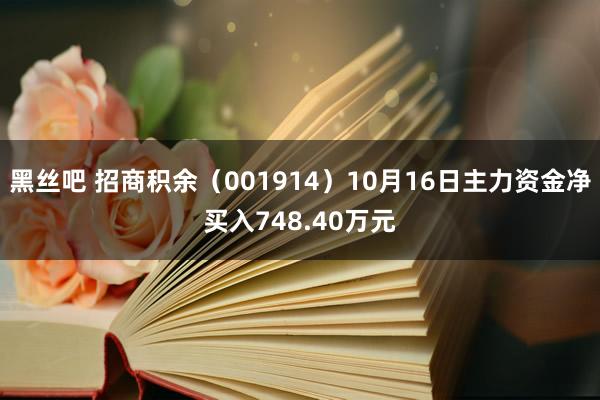 黑丝吧 招商积余（001914）10月16日主力资金净买入748.40万元