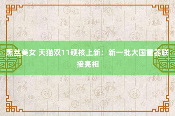 黑丝美女 天猫双11硬核上新：新一批大国重器联接亮相