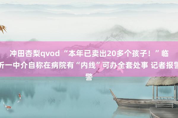 冲田杏梨qvod “本年已卖出20多个孩子！”临沂一中介自称在病院有“内线”可办全套处事 记者报警
