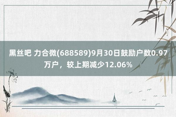 黑丝吧 力合微(688589)9月30日鼓励户数0.97万户，较上期减少12.06%