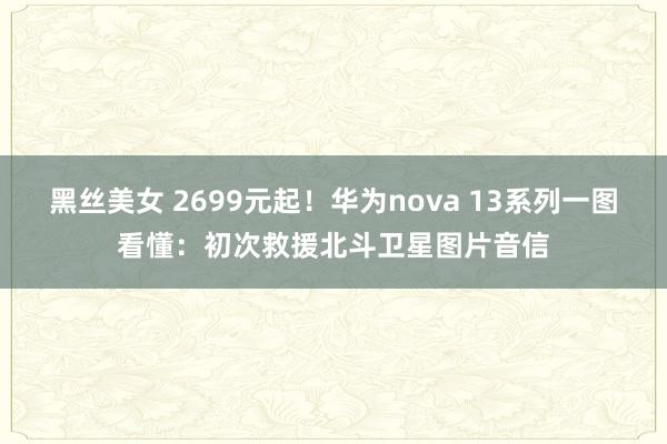 黑丝美女 2699元起！华为nova 13系列一图看懂：初次救援北斗卫星图片音信