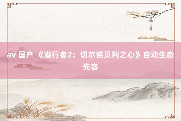 av 国产 《潜行者2：切尔诺贝利之心》自动生态先容