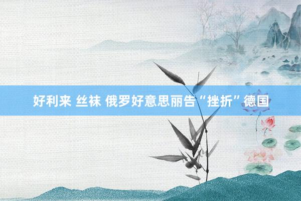 好利来 丝袜 俄罗好意思丽告“挫折”德国
