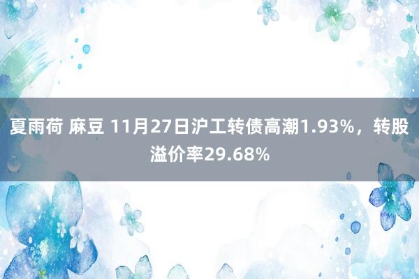 夏雨荷 麻豆 11月27日沪工转债高潮1.93%，转股溢价率29.68%