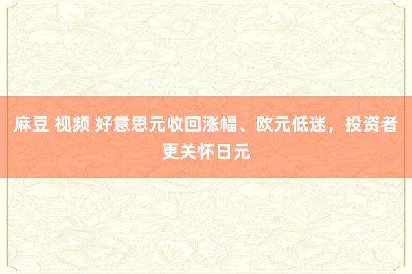 麻豆 视频 好意思元收回涨幅、欧元低迷，投资者更关怀日元