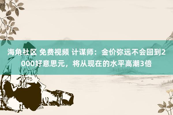 海角社区 免费视频 计谋师：金价弥远不会回到2000好意思元，将从现在的水平高潮3倍