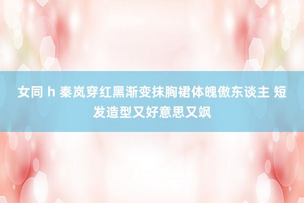 女同 h 秦岚穿红黑渐变抹胸裙体魄傲东谈主 短发造型又好意思又飒