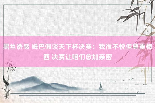 黑丝诱惑 姆巴佩谈天下杯决赛：我很不悦但尊重梅西 决赛让咱们愈加亲密