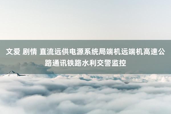 文爱 剧情 直流远供电源系统局端机远端机高速公路通讯铁路水利交警监控