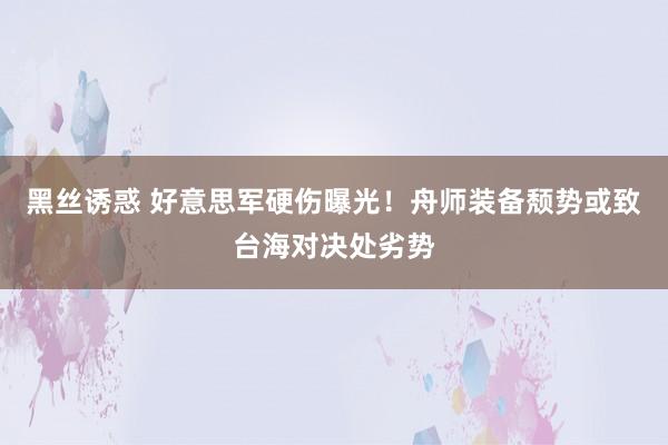 黑丝诱惑 好意思军硬伤曝光！舟师装备颓势或致台海对决处劣势