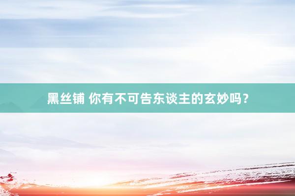 黑丝铺 你有不可告东谈主的玄妙吗？