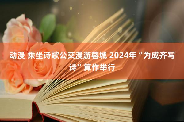 动漫 乘坐诗歌公交漫游蓉城 2024年“为成齐写诗”算作举行