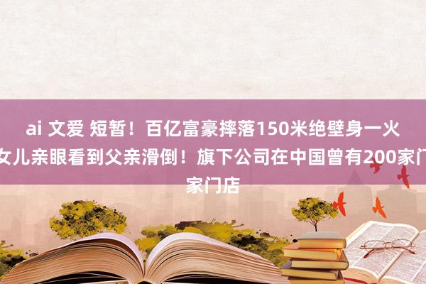 ai 文爱 短暂！百亿富豪摔落150米绝壁身一火，女儿亲眼看到父亲滑倒！旗下公司在中国曾有200家门店