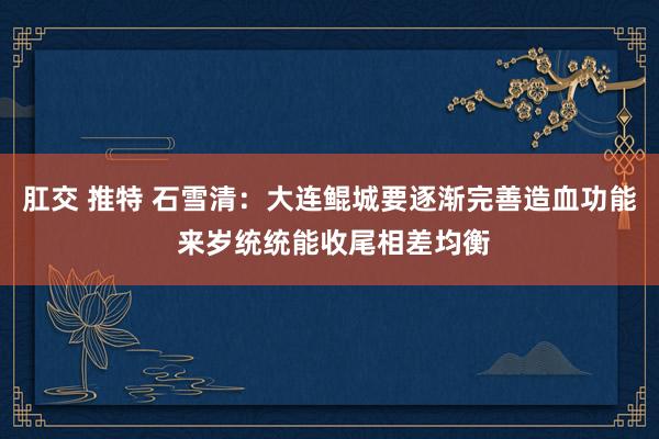 肛交 推特 石雪清：大连鲲城要逐渐完善造血功能 来岁统统能收尾相差均衡