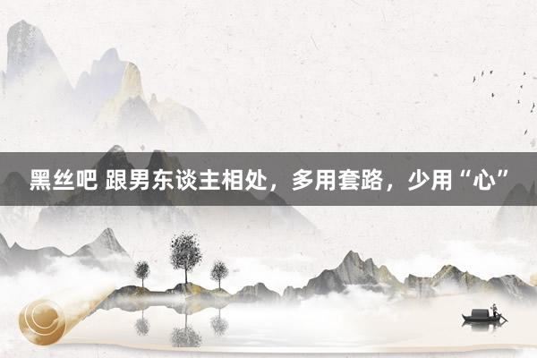 黑丝吧 跟男东谈主相处，多用套路，少用“心”