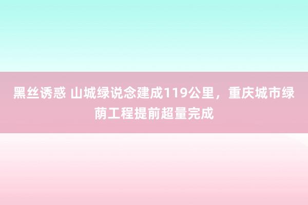 黑丝诱惑 山城绿说念建成119公里，重庆城市绿荫工程提前超量完成