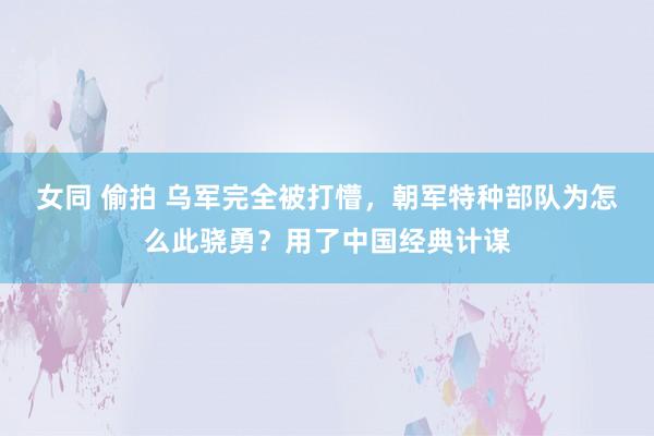 女同 偷拍 乌军完全被打懵，朝军特种部队为怎么此骁勇？用了中国经典计谋