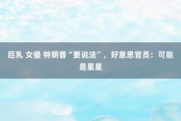 巨乳 女優 特朗普“要说法”，好意思官员：可能是星星