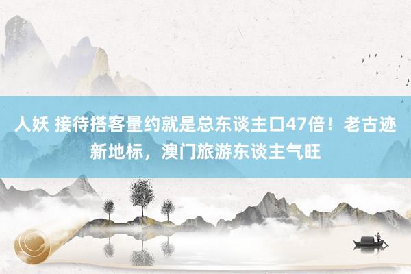 人妖 接待搭客量约就是总东谈主口47倍！老古迹新地标，澳门旅游东谈主气旺