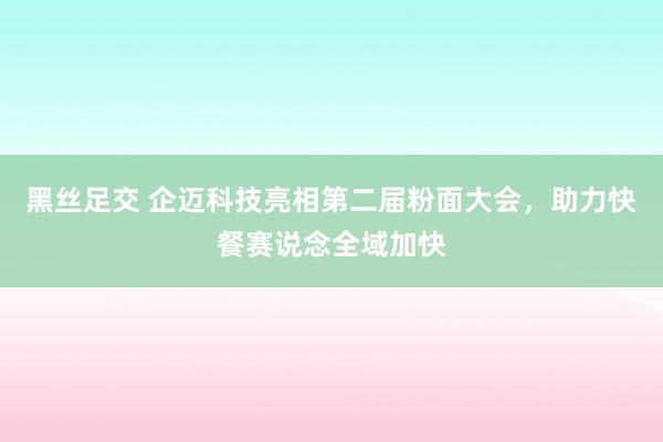 黑丝足交 企迈科技亮相第二届粉面大会，助力快餐赛说念全域加快