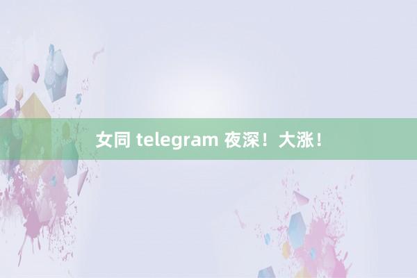 女同 telegram 夜深！大涨！
