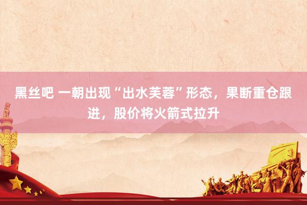 黑丝吧 一朝出现“出水芙蓉”形态，果断重仓跟进，股价将火箭式拉升