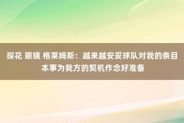探花 眼镜 格莱姆斯：越来越安妥球队对我的条目 本事为我方的契机作念好准备