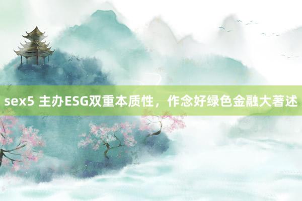 sex5 主办ESG双重本质性，作念好绿色金融大著述