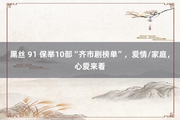 黑丝 91 保举10部“齐市剧榜单”，爱情/家庭，心爱来看
