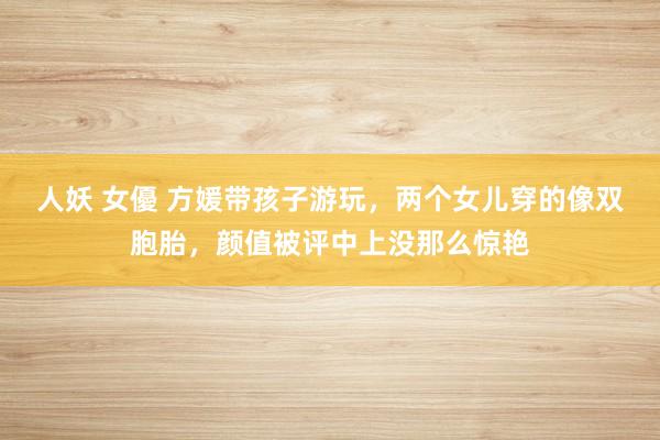 人妖 女優 方媛带孩子游玩，两个女儿穿的像双胞胎，颜值被评中上没那么惊艳