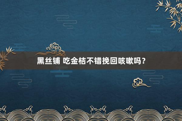黑丝铺 吃金桔不错挽回咳嗽吗？