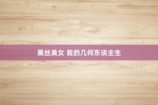 黑丝美女 我的几何东谈主生