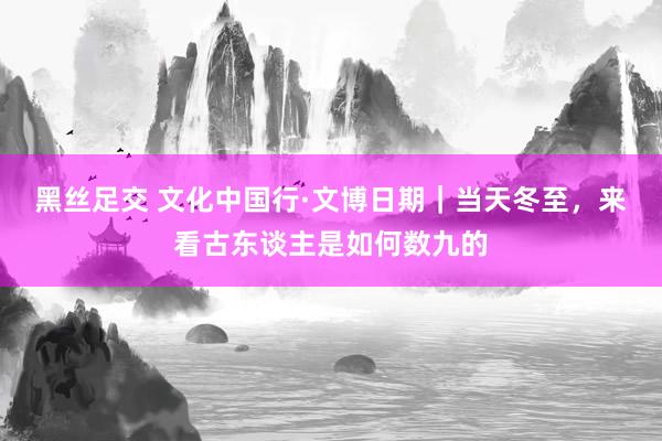 黑丝足交 文化中国行·文博日期｜当天冬至，来看古东谈主是如何数九的
