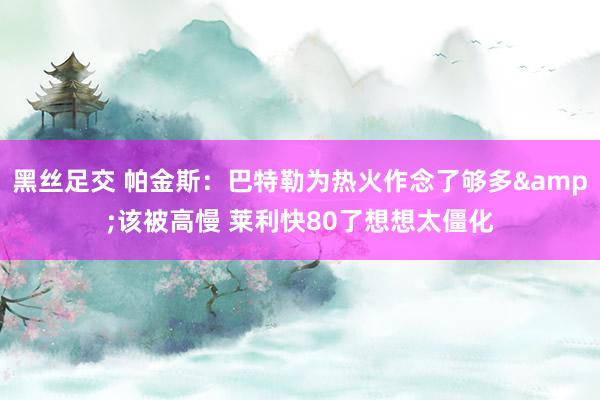 黑丝足交 帕金斯：巴特勒为热火作念了够多&该被高慢 莱利快80了想想太僵化