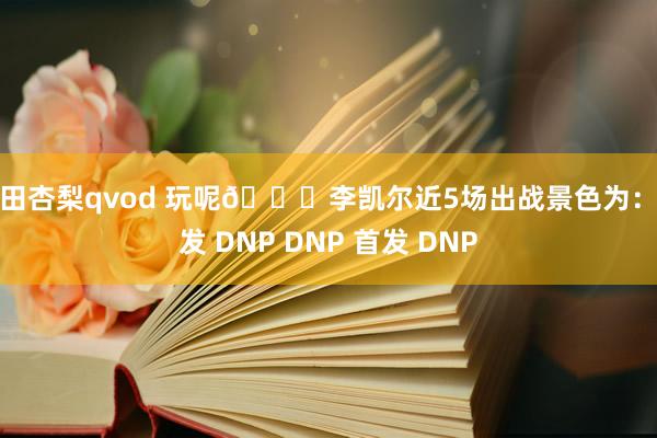 冲田杏梨qvod 玩呢😅李凯尔近5场出战景色为：首发 DNP DNP 首发 DNP