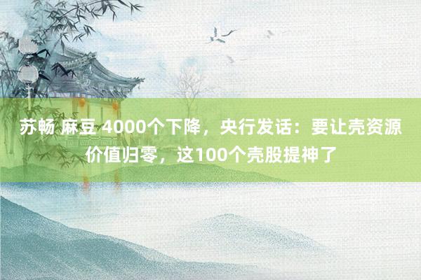 苏畅 麻豆 4000个下降，央行发话：要让壳资源价值归零，这100个壳股提神了