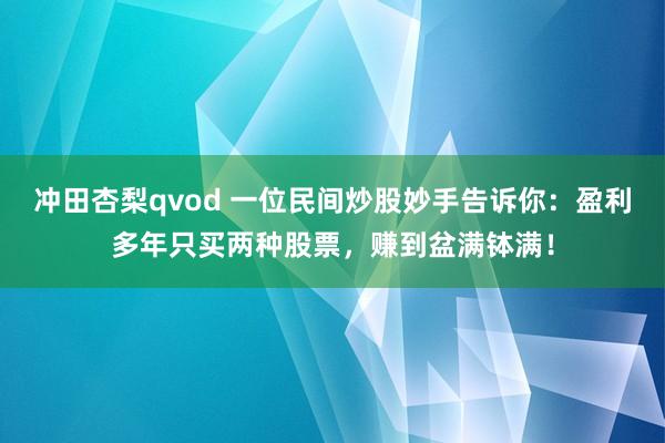 冲田杏梨qvod 一位民间炒股妙手告诉你：盈利多年只买两种股票，赚到盆满钵满！