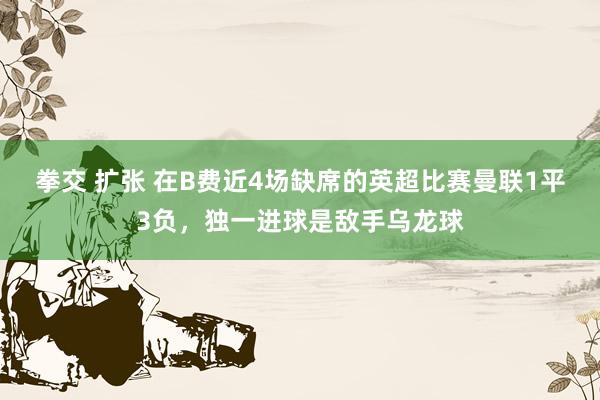 拳交 扩张 在B费近4场缺席的英超比赛曼联1平3负，独一进球是敌手乌龙球