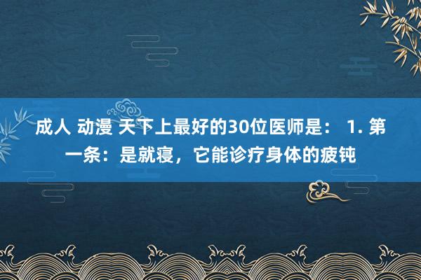 成人 动漫 天下上最好的30位医师是： 1. 第一条：是就寝，它能诊疗身体的疲钝