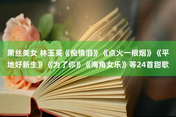 黑丝美女 林玉英《痴情泪》《点火一根烟》《平地好新生》《为了你》《海角女乐》等24首甜歌
