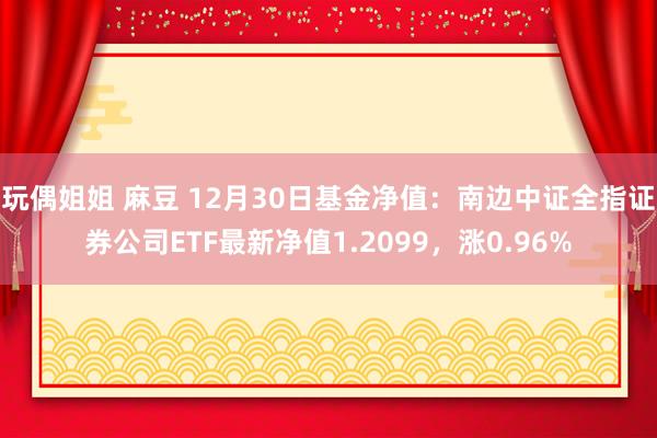 玩偶姐姐 麻豆 12月30日基金净值：南边中证全指证券公司ETF最新净值1.2099，涨0.96%
