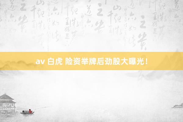 av 白虎 险资举牌后劲股大曝光！