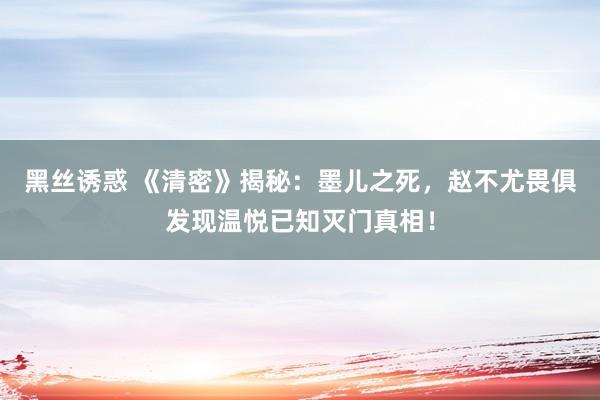 黑丝诱惑 《清密》揭秘:墨儿之死,赵不尤畏俱发现温悦已知灭门真相!