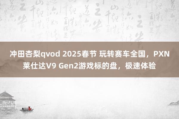 冲田杏梨qvod 2025春节 玩转赛车全国，PXN莱仕达V9 Gen2游戏标的盘，极速体验