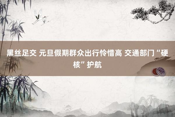 黑丝足交 元旦假期群众出行怜惜高 交通部门“硬核”护航