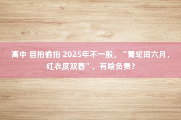 高中 自拍偷拍 2025年不一般，“青蛇闰六月，红衣度双春”，有啥负责？