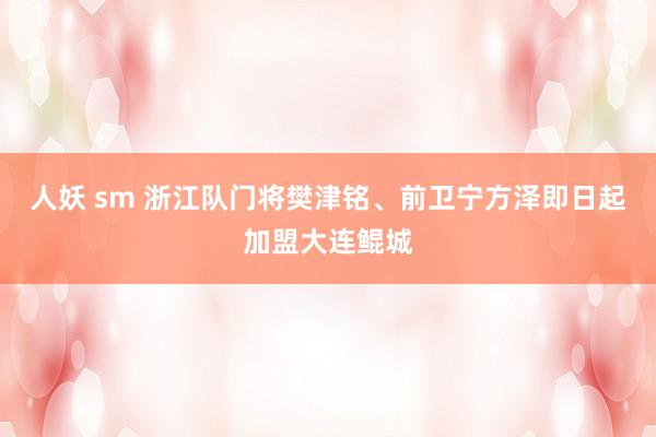 人妖 sm 浙江队门将樊津铭、前卫宁方泽即日起加盟大连鲲城