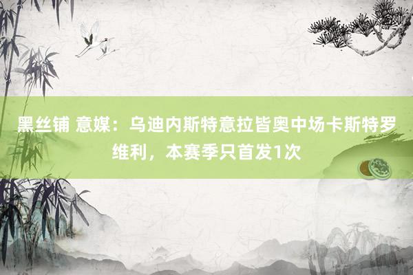 黑丝铺 意媒：乌迪内斯特意拉皆奥中场卡斯特罗维利，本赛季只首发1次