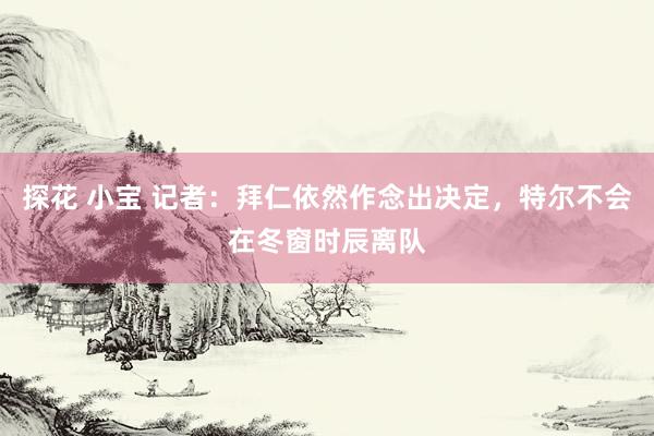 探花 小宝 记者：拜仁依然作念出决定，特尔不会在冬窗时辰离队