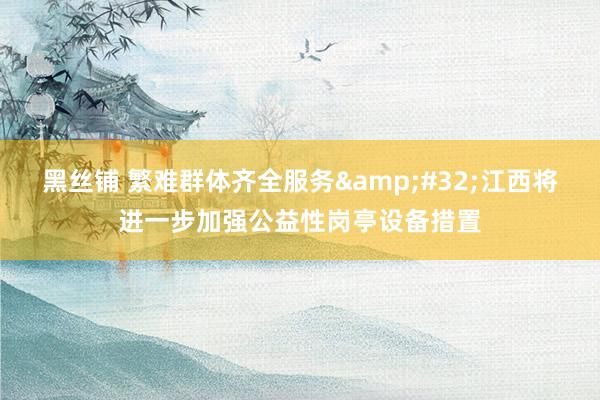 黑丝铺 繁难群体齐全服务&#32;江西将进一步加强公益性岗亭设备措置